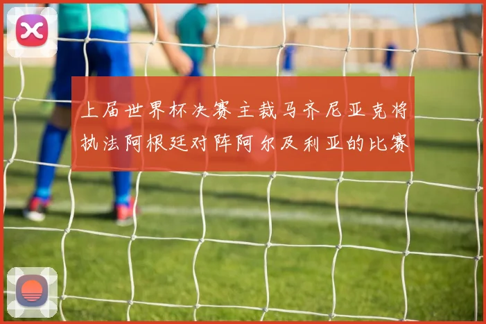 上届世界杯决赛主裁马齐尼亚克将执法阿根廷对阵阿尔及利亚的比赛