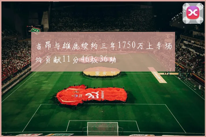 吉昂与雄鹿续约三年1750万上季场均贡献11分46板36助