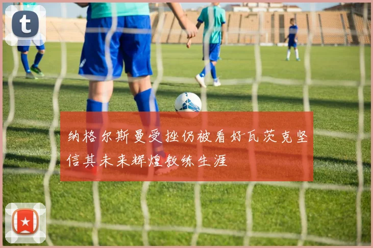 纳格尔斯曼受挫仍被看好瓦茨克坚信其未来辉煌教练生涯