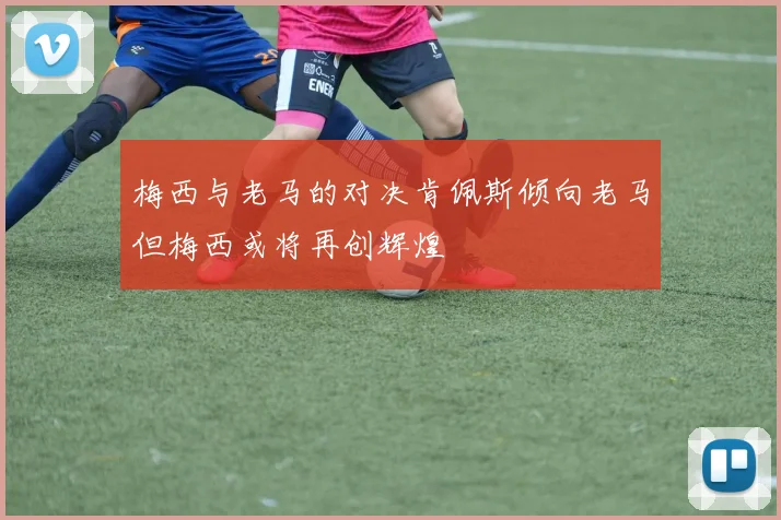 梅西与老马的对决肯佩斯倾向老马但梅西或将再创辉煌