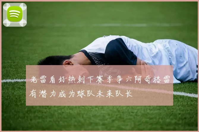 老雷看好热刺下赛季争六阿奇格雷有潜力成为球队未来队长