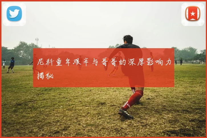 尼科童年艰辛与哥哥的深厚影响力揭秘