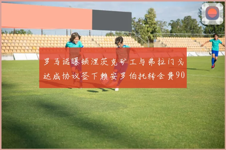 罗马诺曝顿涅茨克矿工与弗拉门戈达成协议签下赖安罗伯托转会费900万欧元