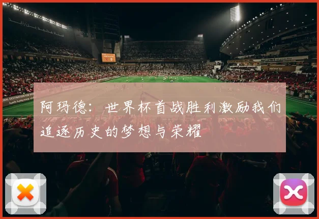 阿玛德：世界杯首战胜利激励我们追逐历史的梦想与荣耀