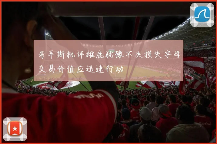 考辛斯批评雄鹿犹豫不决损失字母交易价值应迅速行动