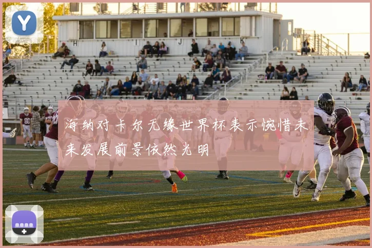 海纳对卡尔无缘世界杯表示惋惜未来发展前景依然光明